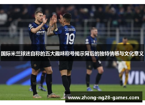 国际米兰球迷自称的五大趣味称号揭示背后的独特情感与文化意义