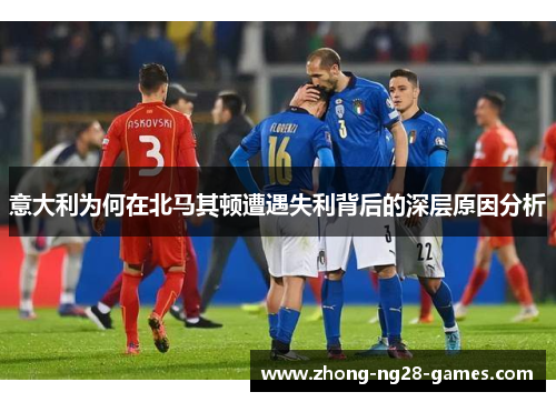 意大利为何在北马其顿遭遇失利背后的深层原因分析