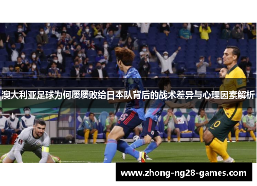 澳大利亚足球为何屡屡败给日本队背后的战术差异与心理因素解析