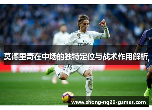 莫德里奇在中场的独特定位与战术作用解析