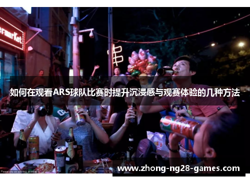 如何在观看ARS球队比赛时提升沉浸感与观赛体验的几种方法