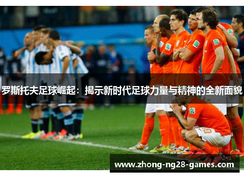 罗斯托夫足球崛起：揭示新时代足球力量与精神的全新面貌