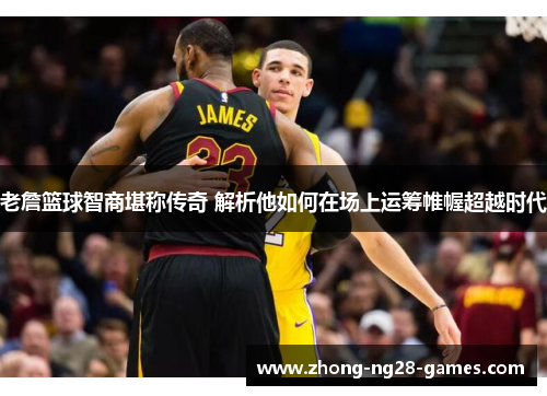 老詹篮球智商堪称传奇 解析他如何在场上运筹帷幄超越时代