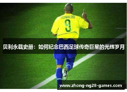 贝利永载史册：如何纪念巴西足球传奇巨星的光辉岁月