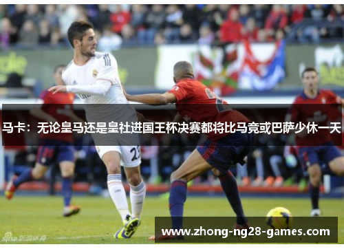 马卡：无论皇马还是皇社进国王杯决赛都将比马竞或巴萨少休一天
