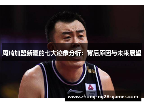 周琦加盟新疆的七大迹象分析：背后原因与未来展望