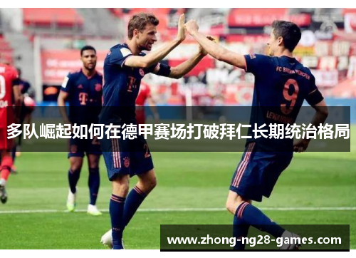 多队崛起如何在德甲赛场打破拜仁长期统治格局