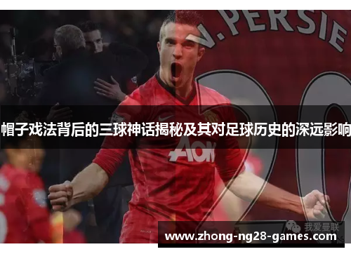 帽子戏法背后的三球神话揭秘及其对足球历史的深远影响