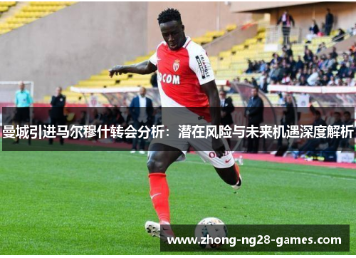 曼城引进马尔穆什转会分析：潜在风险与未来机遇深度解析