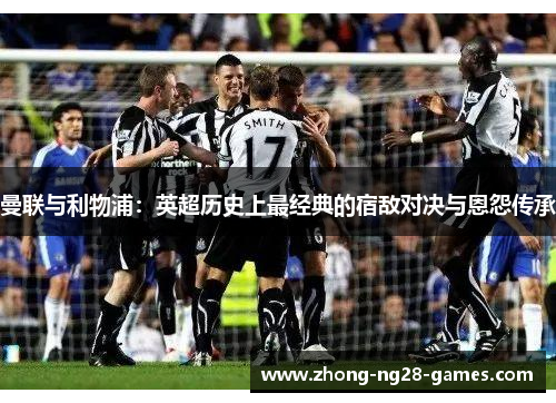 曼联与利物浦：英超历史上最经典的宿敌对决与恩怨传承