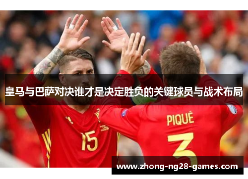 皇马与巴萨对决谁才是决定胜负的关键球员与战术布局