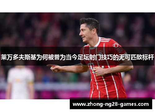 莱万多夫斯基为何被誉为当今足坛射门技巧的无可匹敌标杆