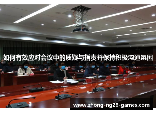 如何有效应对会议中的质疑与指责并保持积极沟通氛围