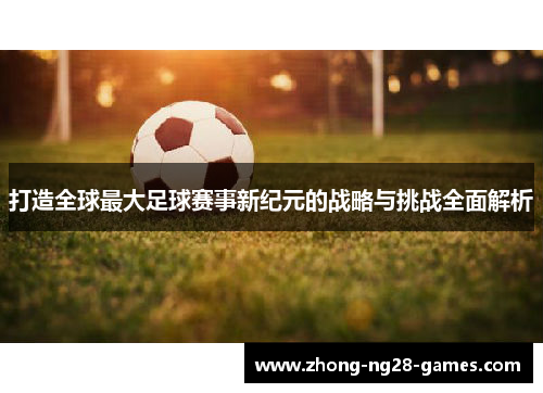 打造全球最大足球赛事新纪元的战略与挑战全面解析