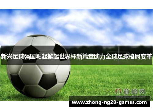 新兴足球强国崛起掀起世界杯新篇章助力全球足球格局变革