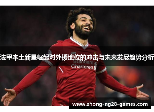 法甲本土新星崛起对外援地位的冲击与未来发展趋势分析