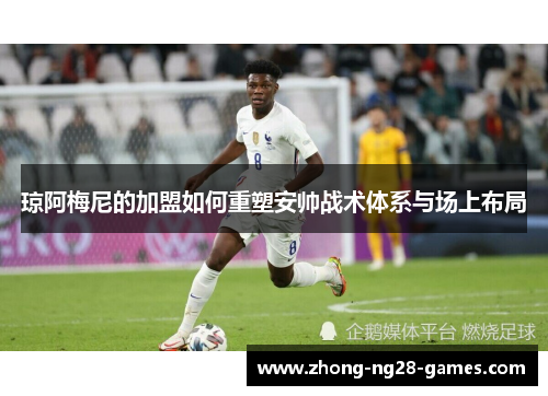 琼阿梅尼的加盟如何重塑安帅战术体系与场上布局