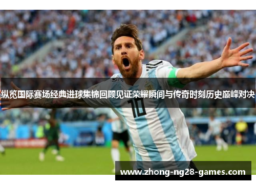 纵览国际赛场经典进球集锦回顾见证荣耀瞬间与传奇时刻历史巅峰对决