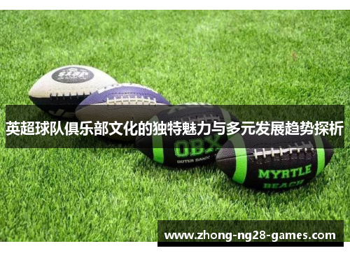 英超球队俱乐部文化的独特魅力与多元发展趋势探析