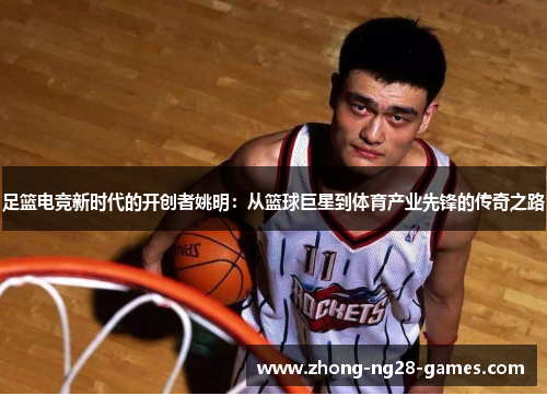 足篮电竞新时代的开创者姚明：从篮球巨星到体育产业先锋的传奇之路