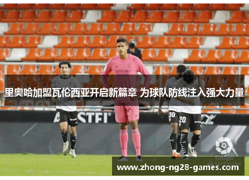 里奥哈加盟瓦伦西亚开启新篇章 为球队防线注入强大力量