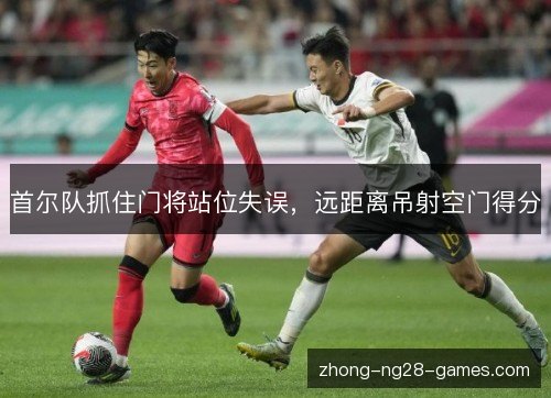 首尔队抓住门将站位失误，远距离吊射空门得分