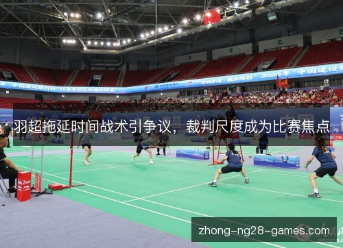 羽超拖延时间战术引争议，裁判尺度成为比赛焦点